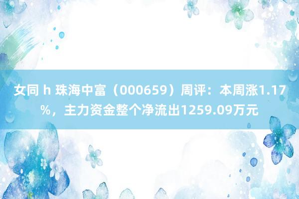 女同 h 珠海中富（000659）周评：本周涨1.17%，主力资金整个净流出1259.09万元