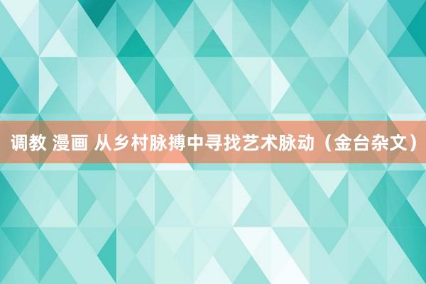 调教 漫画 从乡村脉搏中寻找艺术脉动（金台杂文）