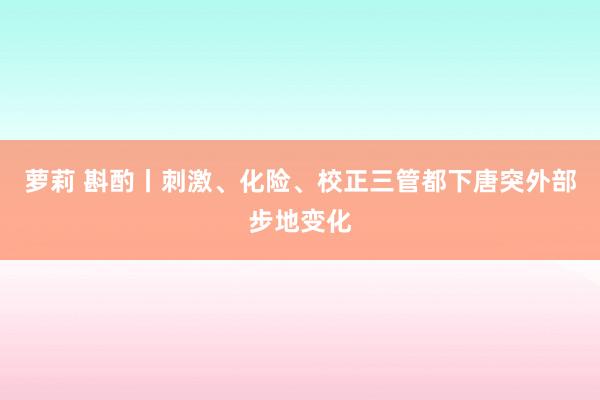 萝莉 斟酌丨刺激、化险、校正三管都下唐突外部步地变化