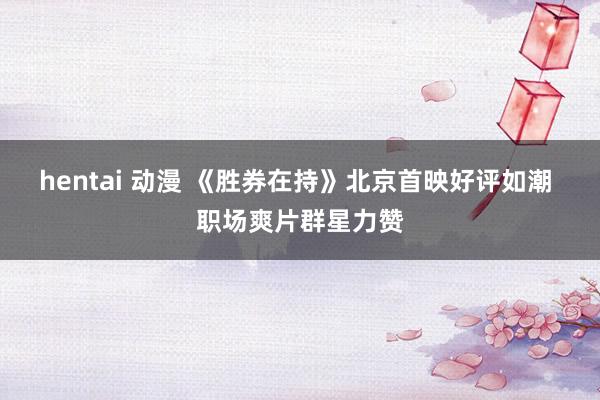 hentai 动漫 《胜券在持》北京首映好评如潮 职场爽片群星力赞