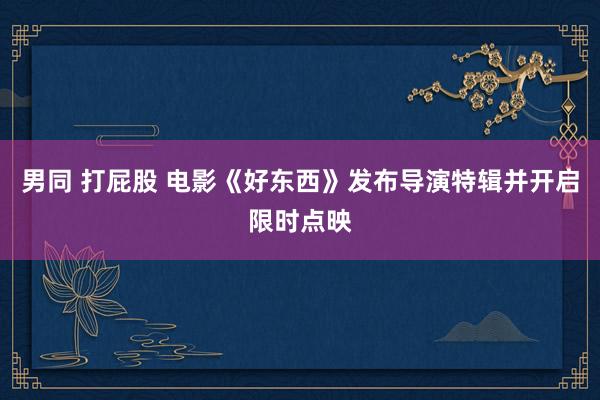 男同 打屁股 电影《好东西》发布导演特辑并开启限时点映