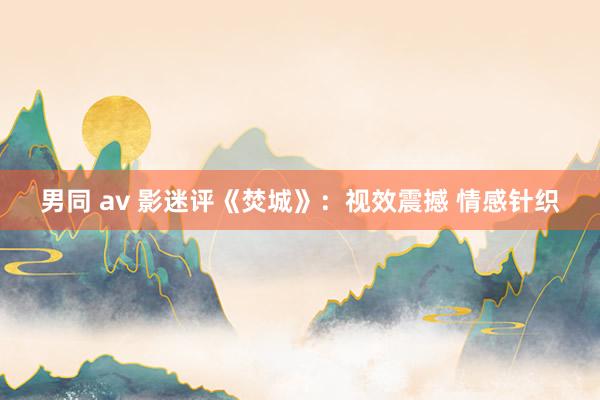 男同 av 影迷评《焚城》：视效震撼 情感针织