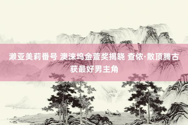 濑亚美莉番号 澳涞坞金萱奖揭晓 查侬·散顶腾古获最好男主角