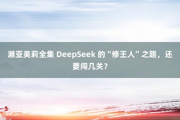 濑亚美莉全集 DeepSeek 的“修王人”之路，还要闯几关？