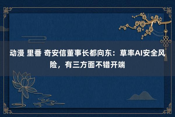 动漫 里番 奇安信董事长都向东：草率AI安全风险，有三方面不错开端