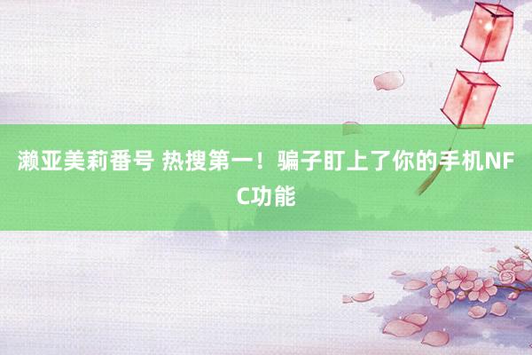 濑亚美莉番号 热搜第一！骗子盯上了你的手机NFC功能