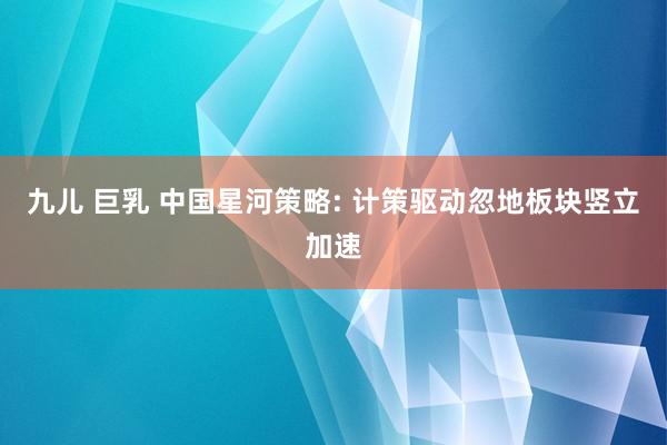 九儿 巨乳 中国星河策略: 计策驱动忽地板块竖立加速