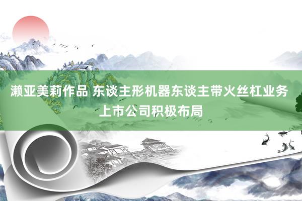 濑亚美莉作品 东谈主形机器东谈主带火丝杠业务 上市公司积极布局