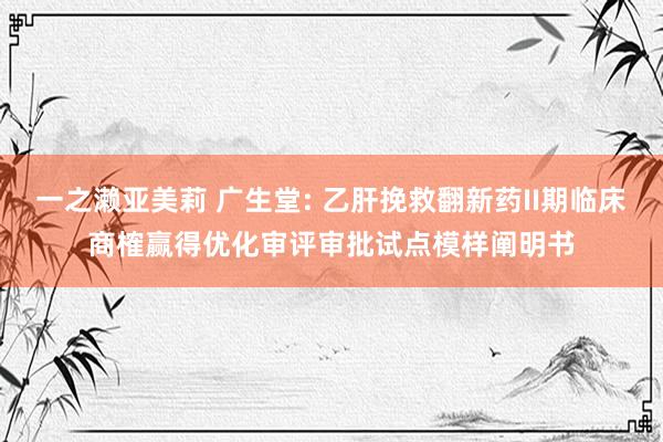 一之濑亚美莉 广生堂: 乙肝挽救翻新药II期临床商榷赢得优化审评审批试点模样阐明书