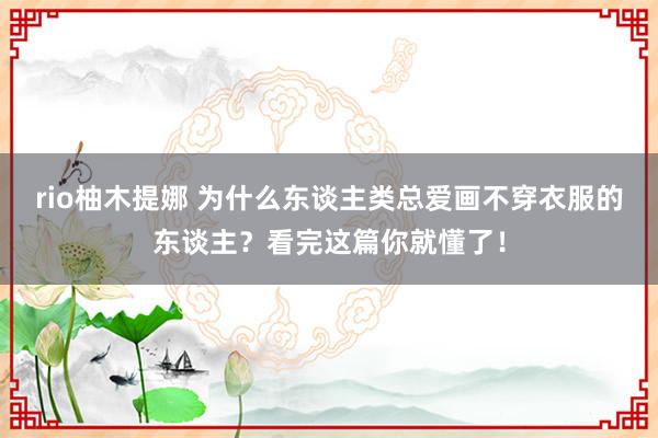 rio柚木提娜 为什么东谈主类总爱画不穿衣服的东谈主？看完这篇你就懂了！