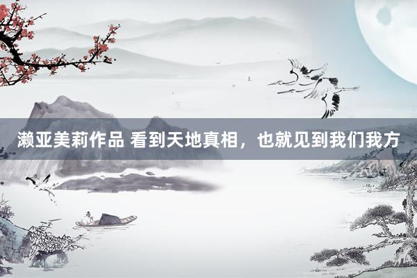 濑亚美莉作品 看到天地真相,也就见到我们我方