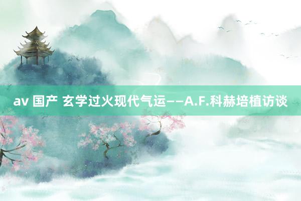 av 国产 玄学过火现代气运——A.F.科赫培植访谈