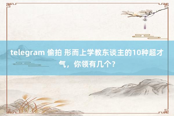 telegram 偷拍 形而上学教东谈主的10种超才气，你领有几个？