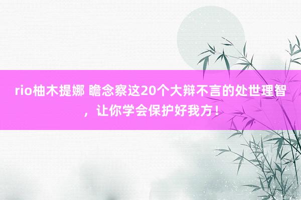 rio柚木提娜 瞻念察这20个大辩不言的处世理智，让你学会保护好我方！