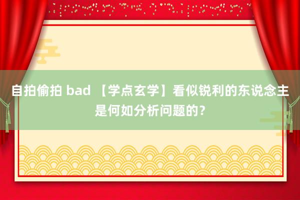 自拍偷拍 bad 【学点玄学】看似锐利的东说念主是何如分析问题的？