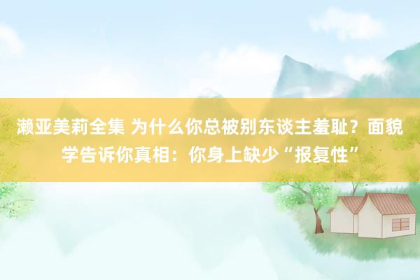 濑亚美莉全集 为什么你总被别东谈主羞耻？面貌学告诉你真相：你身上缺少“报复性”