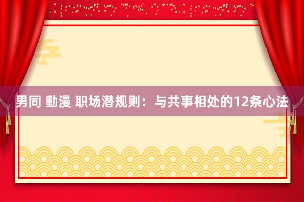 男同 動漫 职场潜规则：与共事相处的12条心法