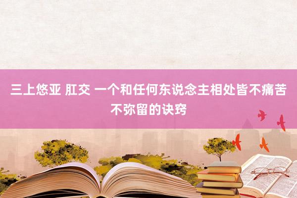 三上悠亚 肛交 一个和任何东说念主相处皆不痛苦不弥留的诀窍