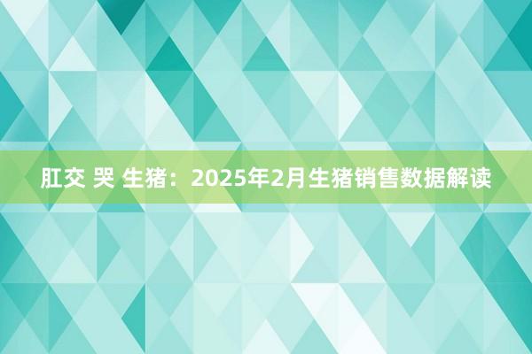 肛交 哭 生猪：2025年2月生猪销售数据解读