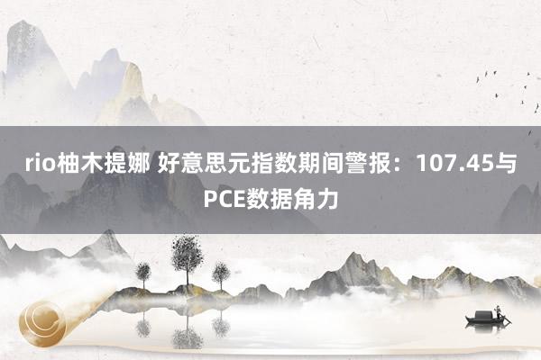 rio柚木提娜 好意思元指数期间警报：107.45与PCE数据角力