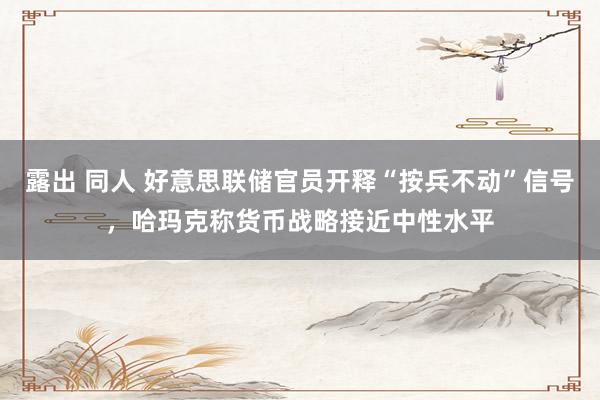 露出 同人 好意思联储官员开释“按兵不动”信号，哈玛克称货币战略接近中性水平