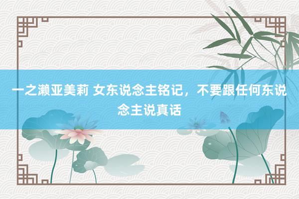 一之濑亚美莉 女东说念主铭记，不要跟任何东说念主说真话