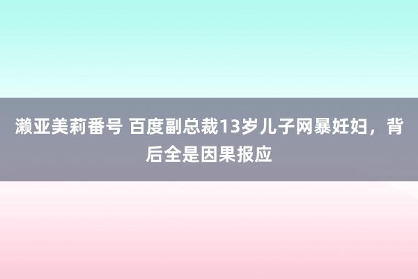 濑亚美莉番号 百度副总裁13岁儿子网暴妊妇，背后全是因果报应
