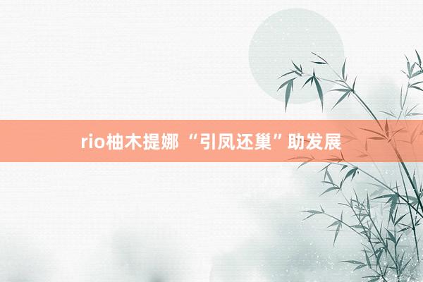 rio柚木提娜 “引凤还巢”助发展
