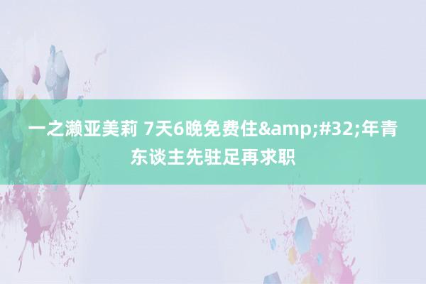 一之濑亚美莉 7天6晚免费住&#32;年青东谈主先驻足再求职