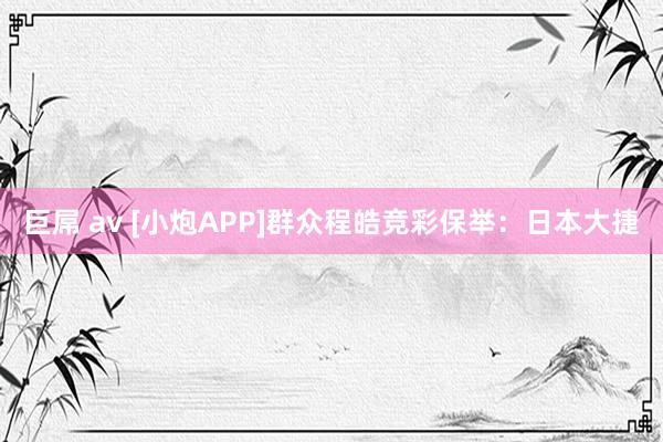 巨屌 av [小炮APP]群众程皓竞彩保举：日本大捷