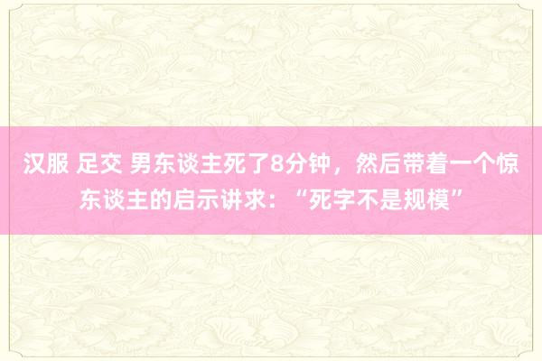 汉服 足交 男东谈主死了8分钟，然后带着一个惊东谈主的启示讲求：“死字不是规模”