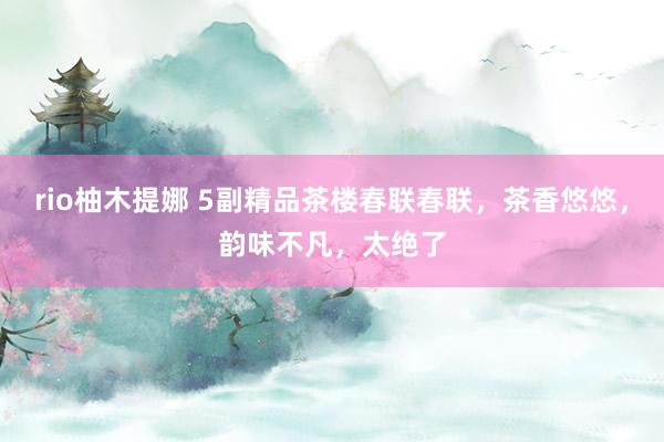 rio柚木提娜 5副精品茶楼春联春联，茶香悠悠，韵味不凡，太绝了