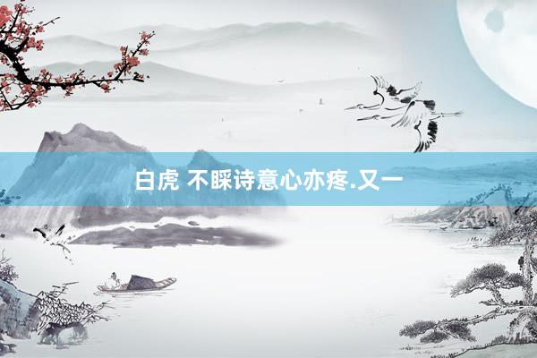 白虎 不睬诗意心亦疼.又一