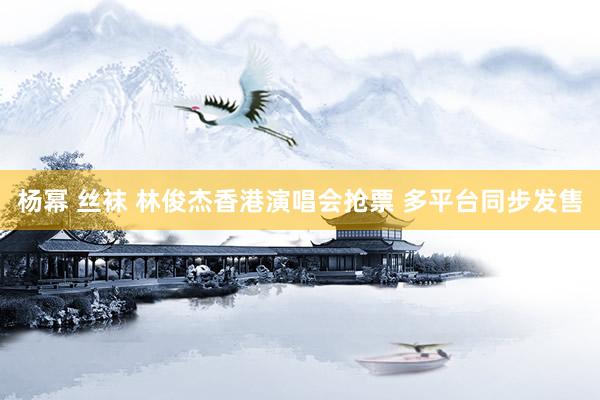 杨幂 丝袜 林俊杰香港演唱会抢票 多平台同步发售