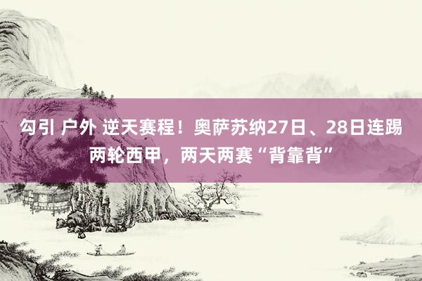 勾引 户外 逆天赛程！奥萨苏纳27日、28日连踢两轮西甲，两天两赛“背靠背”