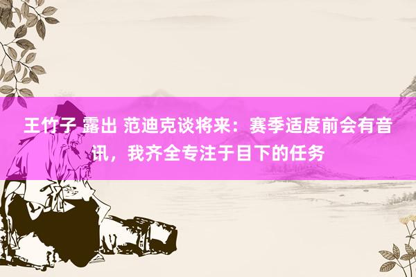 王竹子 露出 范迪克谈将来：赛季适度前会有音讯，我齐全专注于目下的任务