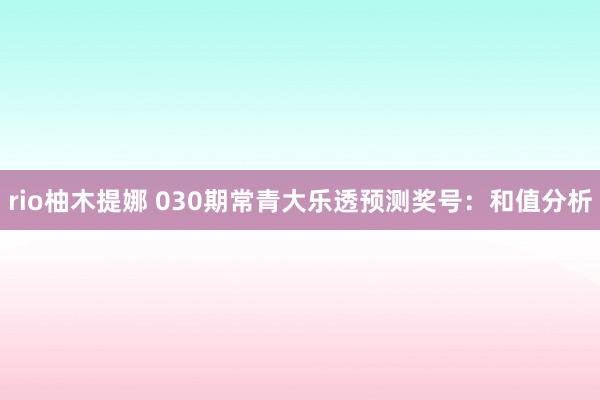 rio柚木提娜 030期常青大乐透预测奖号：和值分析