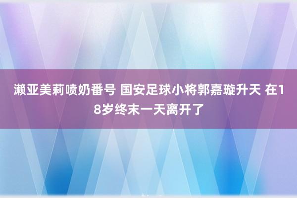 濑亚美莉喷奶番号 国安足球小将郭嘉璇升天 在18岁终末一天离开了