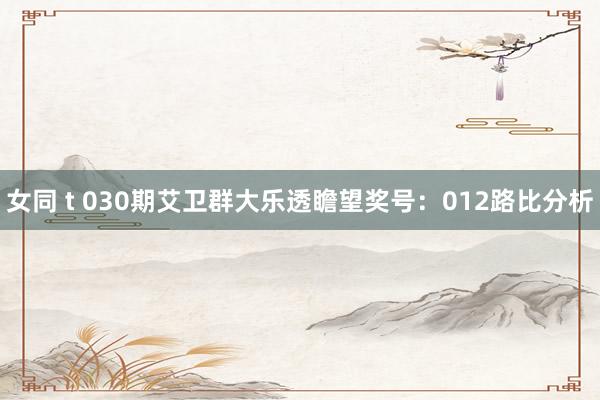 女同 t 030期艾卫群大乐透瞻望奖号：012路比分析
