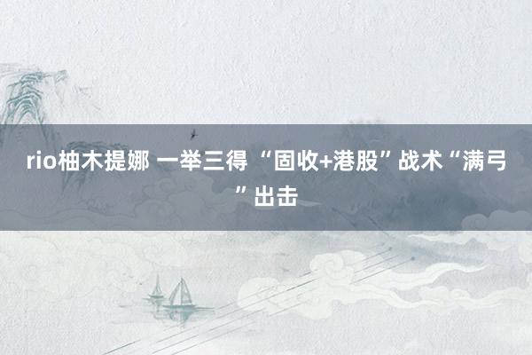 rio柚木提娜 一举三得 “固收+港股”战术“满弓”出击