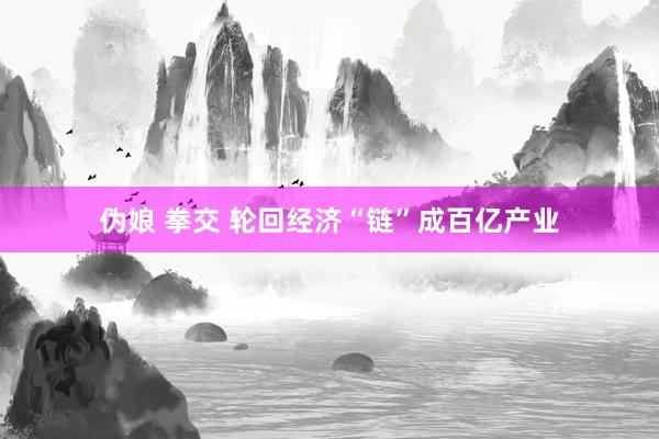 伪娘 拳交 轮回经济“链”成百亿产业