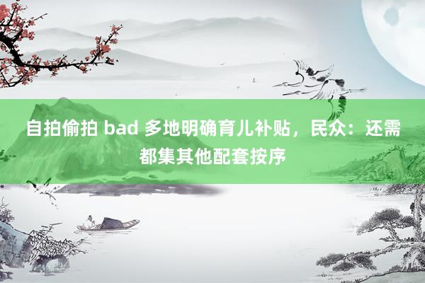自拍偷拍 bad 多地明确育儿补贴，民众：还需都集其他配套按序