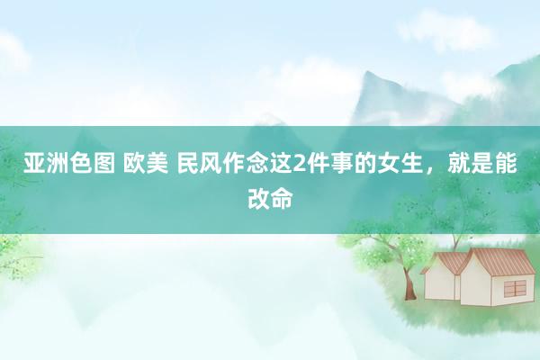 亚洲色图 欧美 民风作念这2件事的女生，就是能改命