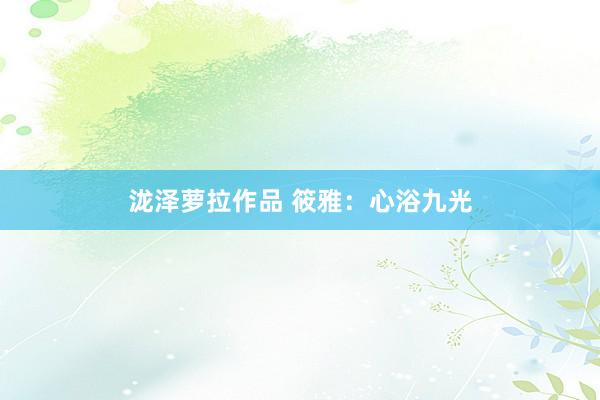 泷泽萝拉作品 筱雅：心浴九光