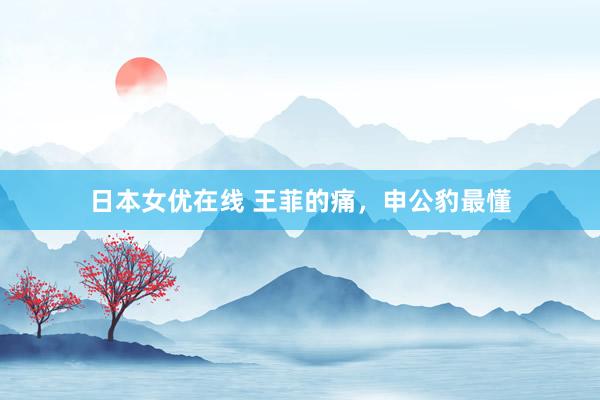 日本女优在线 王菲的痛，申公豹最懂