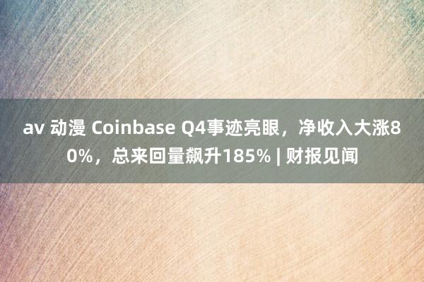 av 动漫 Coinbase Q4事迹亮眼，净收入大涨80%，总来回量飙升185% | 财报见闻