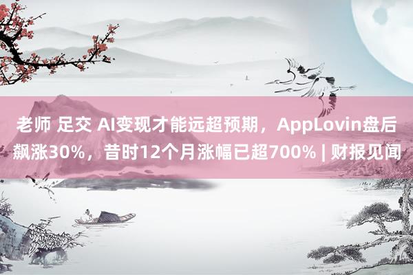 老师 足交 AI变现才能远超预期，AppLovin盘后飙涨30%，昔时12个月涨幅已超700% | 财报见闻