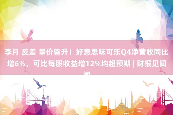 李月 反差 量价皆升！好意思味可乐Q4净营收同比增6%，可比每股收益增12%均超预期 | 财报见闻
