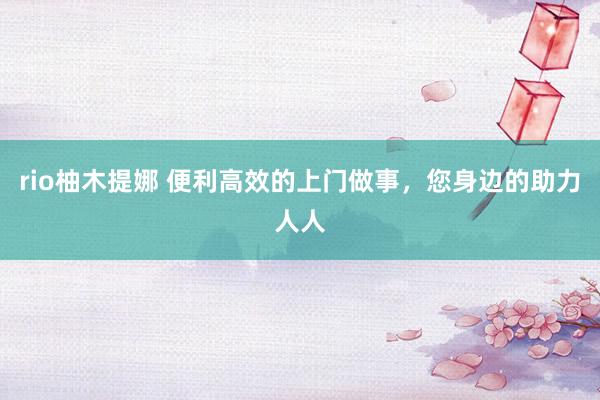 rio柚木提娜 便利高效的上门做事，您身边的助力人人