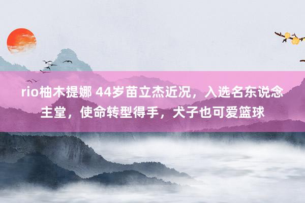 rio柚木提娜 44岁苗立杰近况，入选名东说念主堂，使命转型得手，犬子也可爱篮球